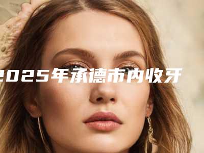 2025年承德市内收牙收费标准新编2025热门拔草