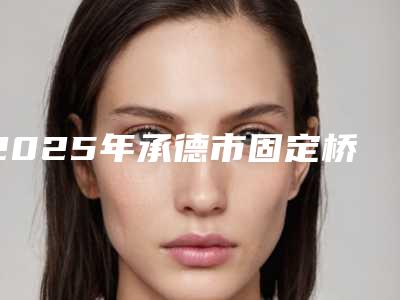 2025年承德市固定桥修复牙齿价格(收费标准)火爆一览