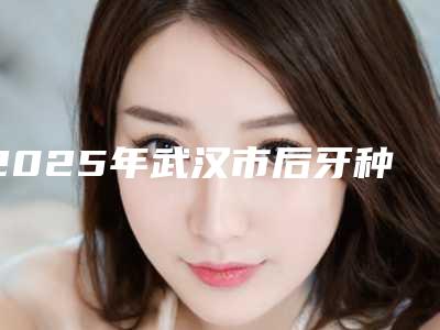 2025年武汉市后牙种植2025价格表详细版本展示-武汉市后牙种植均价为：30349元