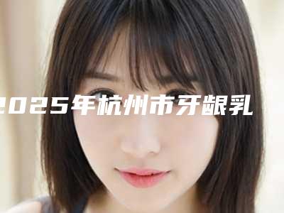 2025年杭州市牙龈乳突萎缩医院前十名排名一览-杭州市牙龈乳突萎缩口腔医院