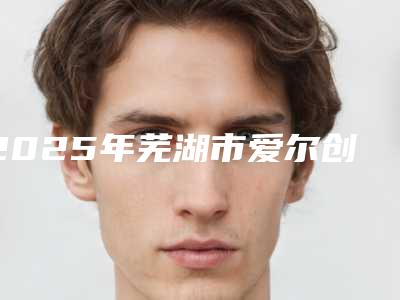 2025年芜湖市爱尔创全瓷牙价格(收费标准)手术报价