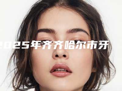 2025年齐齐哈尔市牙齿矫正开颌医院排名榜前十强全新洗牌-齐齐哈尔鹤翔口腔门诊是名医大咖