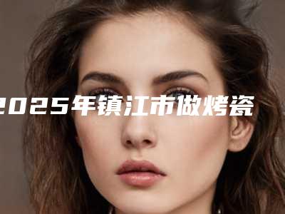 2025年镇江市做烤瓷牙手术全部项目正规价格表官方2025释出-镇江市做烤瓷牙手术均价为:6875元