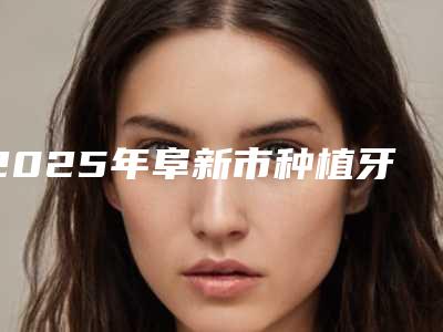 2025年阜新市种植牙齿补牙医院上榜名单上榜公立私立都有有你喜欢的吗-阜新市种植牙齿补牙口腔医院