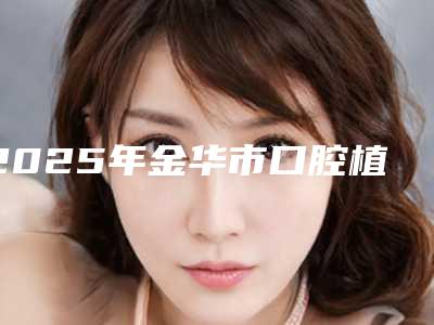 2025年金华市口腔植骨术收费明细全新曝光-金华市口腔植骨术需要价格多不多呢