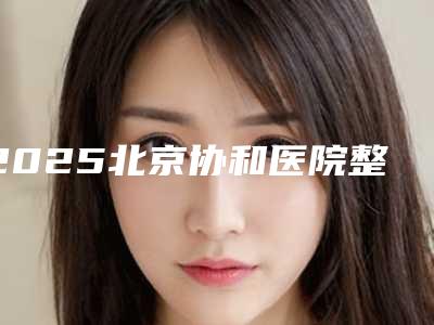 2025北京协和医院整形科价目表出炉[北京协和医院整形科价格表]